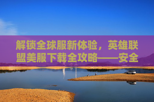 解锁全球服新体验,英雄联盟美服下载全攻略——安全高效,玩转美服精彩,英雄联盟美服下载全攻略,解锁全球服新体验,安全高效玩转美服精彩