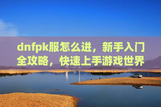 dnfpk服怎么进,新手入门全攻略,快速上手游戏世界,DNFPK服进服攻略,新手入门全解析,快速上手游戏世界
