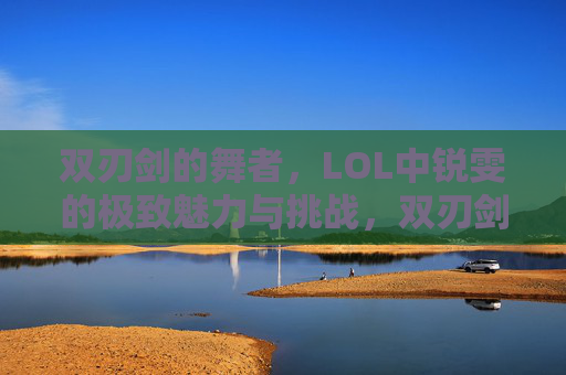 双刃剑的舞者，LOL中锐雯的极致魅力与挑战，双刃剑的舞者，LOL中锐雯的极致魅力与挑战