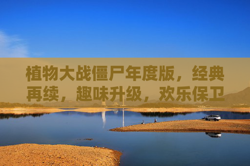 植物大战僵尸年度版，经典再续，趣味升级，欢乐保卫战永不过时，植物大战僵尸年度版，经典再续，趣味升级，欢乐保卫战永不过时