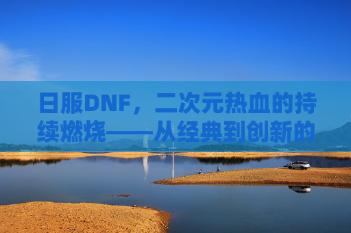 日服DNF，二次元热血的持续燃烧——从经典到创新的日服体验探索，日服DNF，二次元热血的持续燃烧——从经典到创新的日服体验探索