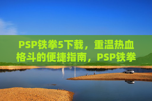 PSP铁拳5下载，重温热血格斗的便捷指南，PSP铁拳5下载，重温热血格斗的便捷指南