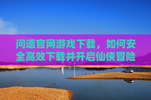 问道官网游戏下载，如何安全高效下载并开启仙侠冒险之旅，问道官网游戏下载，如何安全高效开启仙侠冒险之旅