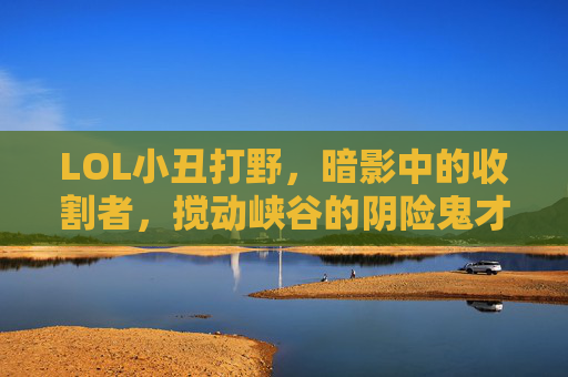 LOL小丑打野，暗影中的收割者，搅动峡谷的阴险鬼才，LOL小丑打野，暗影中的收割者，搅动峡谷的阴险鬼才