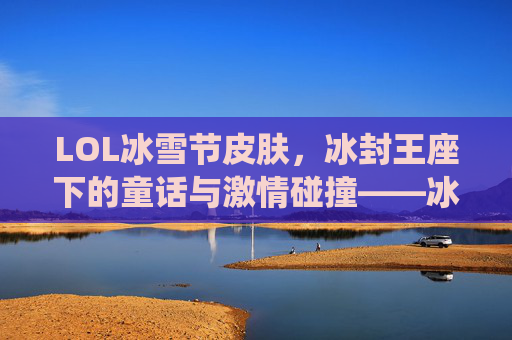 LOL冰雪节皮肤，冰封王座下的童话与激情碰撞——冰雪奇缘的电竞演绎，LOL冰雪节皮肤，冰封王座下的童话与激情碰撞——冰雪奇缘的电竞演绎