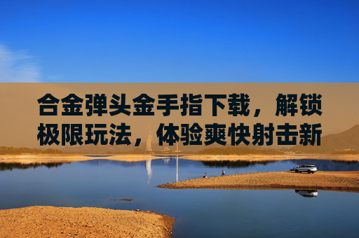 合金弹头金手指下载，解锁极限玩法，体验爽快射击新高度！合金弹头金手指下载，解锁极限玩法，体验爽快射击新高度！