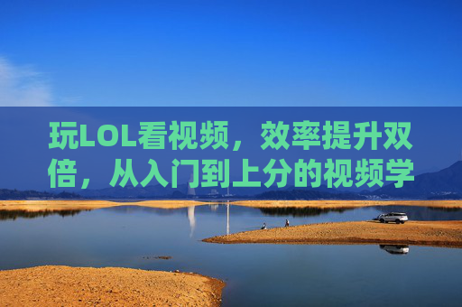 玩LOL看视频，效率提升双倍，从入门到上分的视频学习法，玩LOL看视频，效率双倍，从入门到上分的进阶学习法