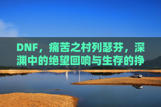 DNF，痛苦之村列瑟芬，深渊中的绝望回响与生存的挣扎，DNF痛苦之村列瑟芬，深渊中的绝望回响与生存挣扎