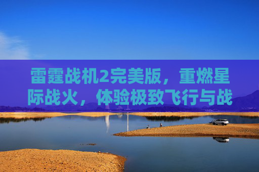 雷霆战机2完美版，重燃星际战火，体验极致飞行与战斗的巅峰之作，雷霆战机2完美版，重燃星际战火，巅峰飞行战斗体验