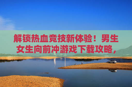 解锁热血竞技新体验!男生女生向前冲游戏下载攻略,玩转趣味闯关挑战!解锁热血竞技新体验!男生女生向前冲游戏下载攻略,玩转趣味闯关挑战!