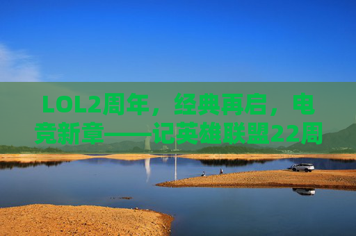 LOL2周年，经典再启，电竞新章——记英雄联盟22周年里程碑，LOL2周年，经典再启，电竞新章——记英雄联盟22周年里程碑