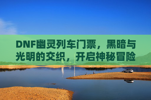DNF幽灵列车门票,黑暗与光明的交织,开启神秘冒险之旅,DNF幽灵列车门票,黑暗与光明的交织,开启神秘冒险之旅