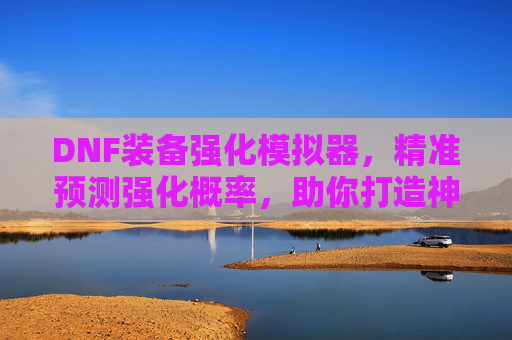 DNF装备强化模拟器,精准预测强化概率,助你打造神级装备,提升游戏战斗力!DNF装备强化模拟器,精准预测强化概率,助你打造神级装备,提升游戏战斗力
