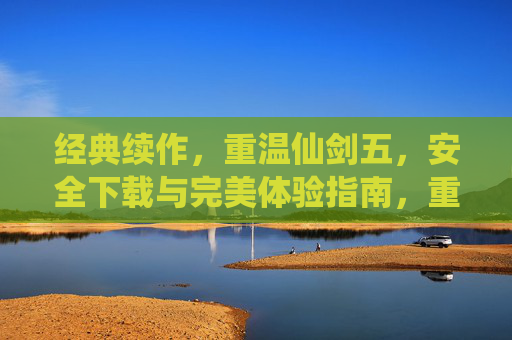 经典续作，重温仙剑五，安全下载与完美体验指南，重温经典续作仙剑五，安全下载与完美体验指南