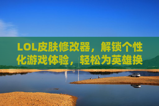 LOL皮肤修改器,解锁个性化游戏体验,轻松为英雄换装,LOL皮肤修改器,解锁个性化换装体验,轻松为英雄换装