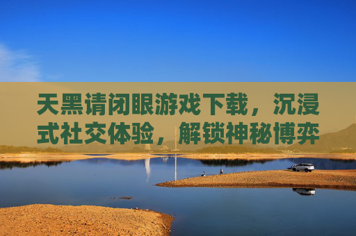 天黑请闭眼游戏下载，沉浸式社交体验，解锁神秘博弈的乐趣，天黑请闭眼游戏下载，沉浸式社交体验，解锁神秘博弈的乐趣
