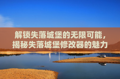 解锁失落城堡的无限可能，揭秘失落城堡修改器的魅力与使用指南，解锁失落城堡的无限可能，揭秘修改器魅力与使用指南