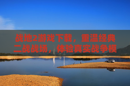 战地2游戏下载，重温经典二战战场，体验真实战争模拟，战地2游戏下载，重温经典二战战场，体验真实战争模拟
