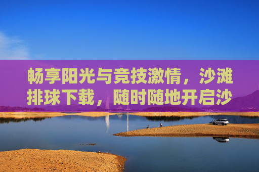 畅享阳光与竞技激情,沙滩排球下载,随时随地开启沙滩运动新体验,畅享阳光与竞技激情,沙滩排球下载,随时随地开启沙滩运动新体验