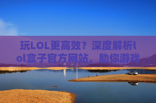 玩LOL更高效？深度解析lol盒子官方网站，助你游戏体验升级！玩LOL更高效？深度解析lol盒子官方网站，助你游戏体验升级！