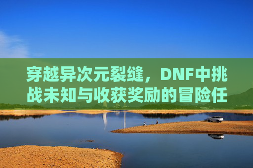 穿越异次元裂缝,DNF中挑战未知与收获奖励的冒险任务,DNF异次元裂缝冒险,挑战未知与奖励收获的探索之旅
