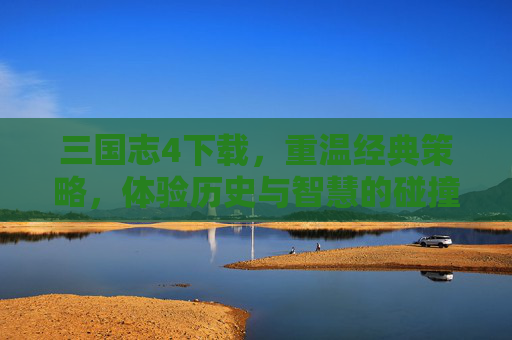 三国志4下载，重温经典策略，体验历史与智慧的碰撞，三国志4下载，重温经典策略，体验历史与智慧的碰撞