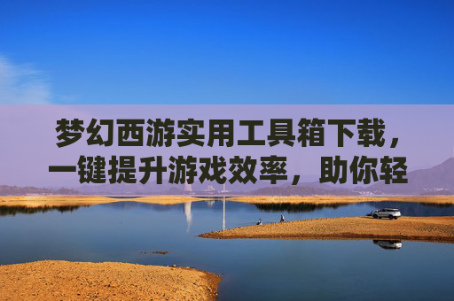梦幻西游实用工具箱下载，一键提升游戏效率，助你轻松玩转梦幻，梦幻西游实用工具箱下载，一键提升游戏效率，轻松玩转梦幻