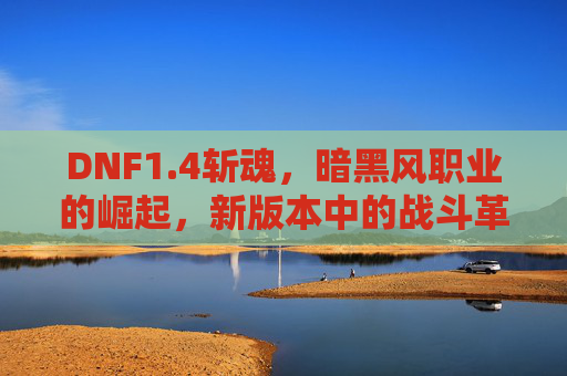 DNF1.4斩魂，暗黑风职业的崛起，新版本中的战斗革新，DNF1.4斩魂，暗黑风职业崛起与新版本战斗革新