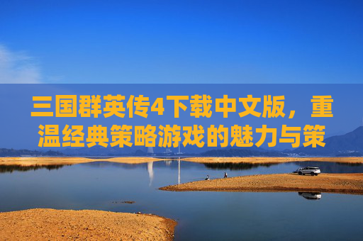 三国群英传4下载中文版，重温经典策略游戏的魅力与策略乐趣，三国群英传4中文版下载，重温经典策略游戏的魅力与策略乐趣