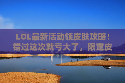 LOL最新活动领皮肤攻略！错过这次就亏大了，限定皮肤免费拿！LOL最新活动领皮肤攻略，限定皮肤免费拿，错过这次就亏大了！