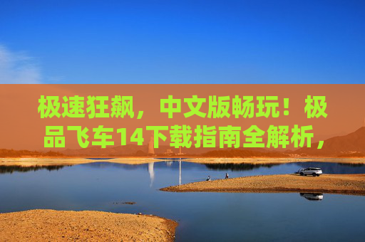 极速狂飙,中文版畅玩!极品飞车14下载指南全解析,极速狂飙,中文版畅玩!极品飞车14下载指南全解析