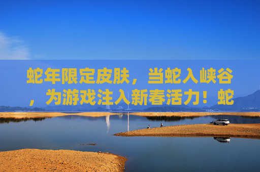 蛇年限定皮肤，当蛇入峡谷，为游戏注入新春活力！蛇年限定皮肤，当蛇入峡谷，为游戏注入新春活力！