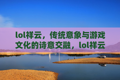 lol祥云，传统意象与游戏文化的诗意交融，lol祥云，传统意象与游戏文化的诗意交融