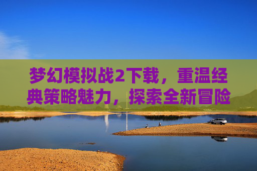 梦幻模拟战2下载,重温经典策略魅力,探索全新冒险世界,梦幻模拟战2下载,重温经典策略魅力,探索全新冒险世界