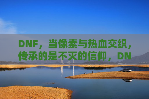 DNF，当像素与热血交织，传承的是不灭的信仰，DNF，当像素与热血交织，传承的不灭信仰