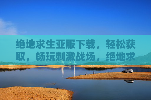 绝地求生亚服下载，轻松获取，畅玩刺激战场，绝地求生亚服下载，轻松获取，畅玩刺激战场