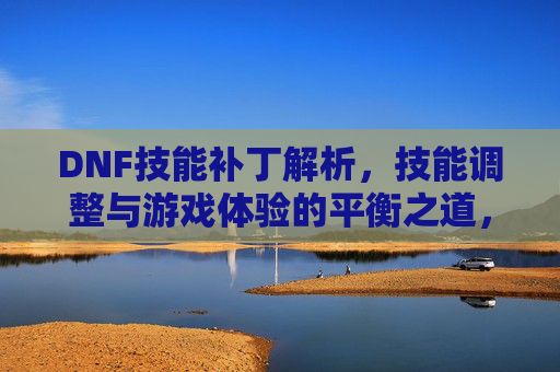 DNF技能补丁解析,技能调整与游戏体验的平衡之道,DNF技能补丁解析,技能调整与游戏体验的平衡之道