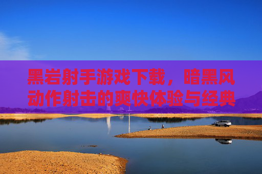 黑岩射手游戏下载，暗黑风动作射击的爽快体验与经典角色解析，黑岩射手游戏下载，暗黑风动作射击的爽快体验与经典角色解析