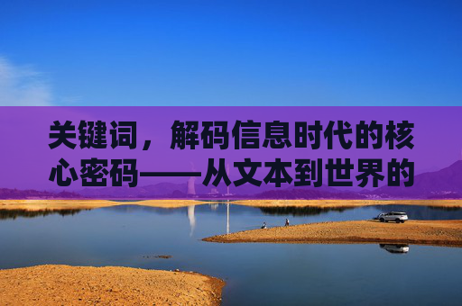 关键词，解码信息时代的核心密码——从文本到世界的桥梁，解码信息时代的核心密码——从文本到世界的桥梁