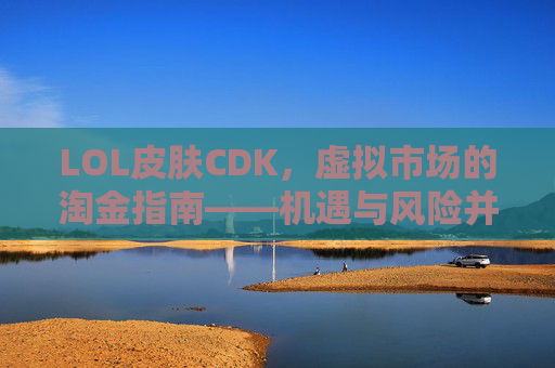 LOL皮肤CDK,虚拟市场的淘金指南——机遇与风险并存,LOL皮肤CDK,虚拟市场的淘金指南——机遇与风险并存