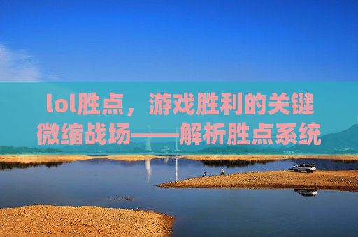 lol胜点，游戏胜利的关键微缩战场——解析胜点系统与胜利的紧密关联，lol胜点，游戏胜利的关键微缩战场——解析胜点系统与胜利的紧密关联
