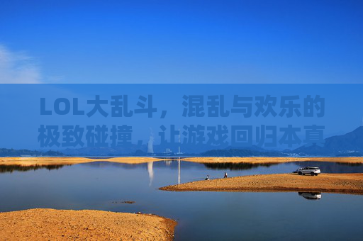 LOL大乱斗，混乱与欢乐的极致碰撞，让游戏回归本真乐趣，LOL大乱斗，混乱与欢乐的极致碰撞，让游戏回归本真乐趣