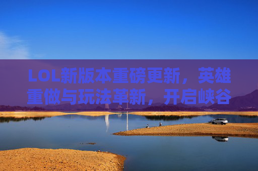 LOL新版本重磅更新,英雄重做与玩法革新,开启峡谷新篇章,LOL新版本重磅更新,英雄重做与玩法革新,开启峡谷新篇章