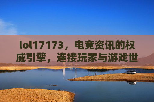 lol17173,电竞资讯的权威引擎,连接玩家与游戏世界的桥梁,lol17173,电竞资讯的权威引擎,连接玩家与游戏世界的桥梁