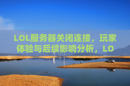 LOL服务器关闭连接,玩家体验与后续影响分析,LOL服务器关闭连接,玩家体验与后续影响分析