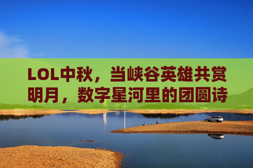 LOL中秋,当峡谷英雄共赏明月,数字星河里的团圆诗,LOL中秋,峡谷英雄共赏明月,数字星河里的团圆诗