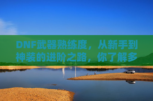 DNF武器熟练度，从新手到神装的进阶之路，你了解多少？DNF武器熟练度，从新手到神装的进阶之路，你了解多少？