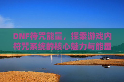 DNF符咒能量,探索游戏内符咒系统的核心魅力与能量机制深度解析