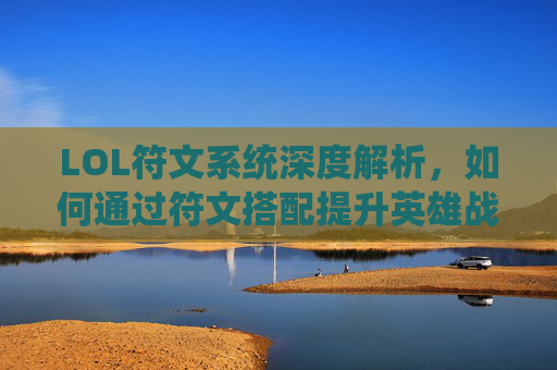 LOL符文系统深度解析，如何通过符文搭配提升英雄战斗力，LOL符文系统深度解析，如何通过符文搭配提升英雄战斗力