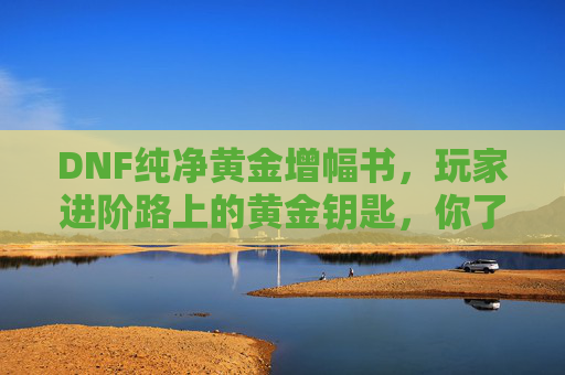 DNF纯净黄金增幅书,玩家进阶路上的黄金钥匙,你了解它的价值与作用吗?